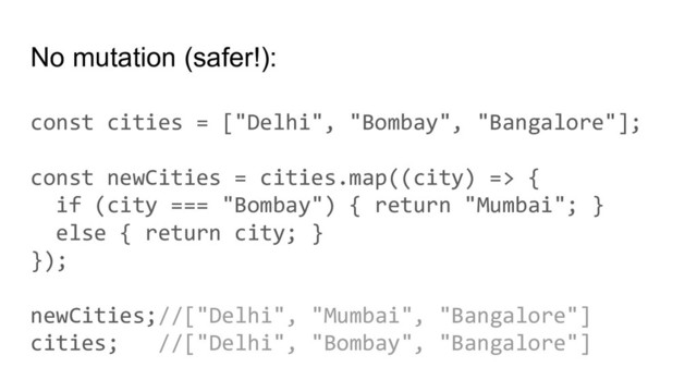No mutation (safer!):
const cities = ["Delhi", "Bombay", "Bangalore"];
const newCities = cities.map((city) => {
if (city === "Bombay") { return "Mumbai"; }
else { return city; }
});
newCities;//["Delhi", "Mumbai", "Bangalore"]
cities; //["Delhi", "Bombay", "Bangalore"]
