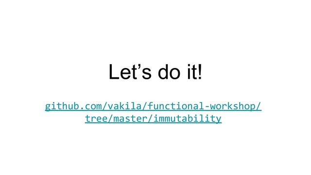 Let’s do it!
github.com/vakila/functional-workshop/
tree/master/immutability
