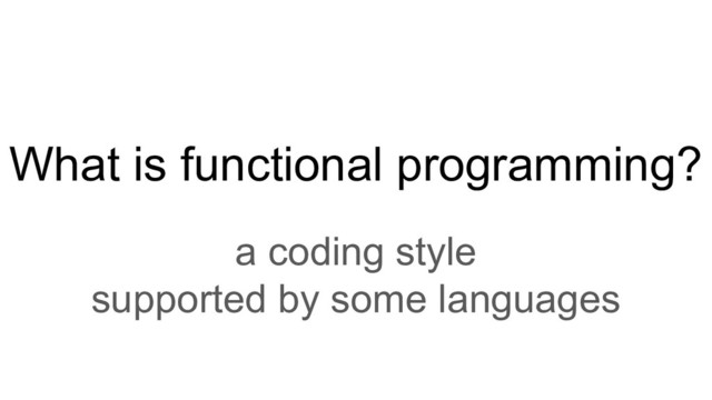 What is functional programming?
a coding style
supported by some languages
