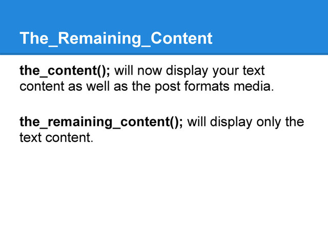 The_Remaining_Content
the_content(); will now display your text
content as well as the post formats media.
the_remaining_content(); will display only the
text content.
