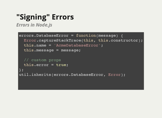 "Signing" Errors
"Signing" Errors
Errors in Node.js
errors.DatabaseError = function(message) {
Error.captureStackTrace(this, this.constructor);
this.name = 'AcmeDatabaseError';
this.message = message;
// custom props
this.error = true;
};
util.inherits(errors.DatabaseError, Error);
