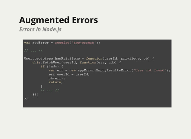 Augmented Errors
Augmented Errors
Errors in Node.js
var appError = require('app-errors');
// ... //
User.prototype.hasPrivilege = function(userId, privilege, cb) {
this.fetchUser(userId, function(err, udo) {
if (!udo) {
var err = new appError.EmptyResultsError('User not found');
err.userId = userId;
cb(err);
return;
}
// ... //
});
};
