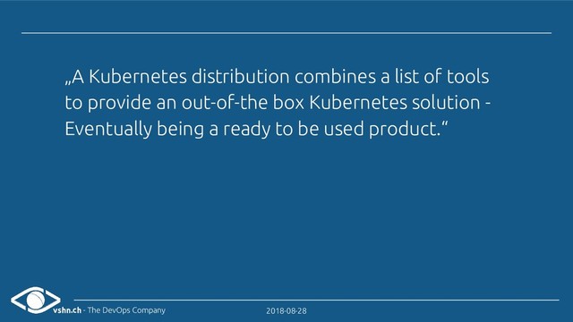 vshn.ch - The DevOps Company 2018-08-28
„A Kubernetes distribution combines a list of tools
to provide an out-of-the box Kubernetes solution -
Eventually being a ready to be used product.“
