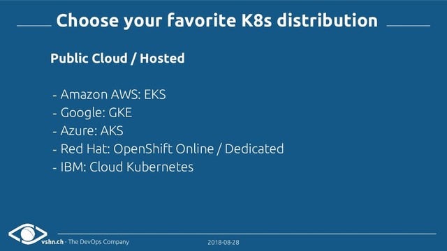 vshn.ch - The DevOps Company 2018-08-28
Choose your favorite K8s distribution
Public Cloud / Hosted
- Amazon AWS: EKS
- Google: GKE
- Azure: AKS
- Red Hat: OpenShift Online / Dedicated
- IBM: Cloud Kubernetes

