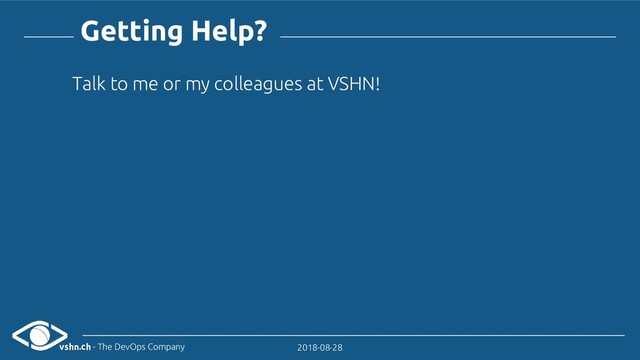 vshn.ch - The DevOps Company 2018-08-28
Getting Help?
Talk to me or my colleagues at VSHN!
