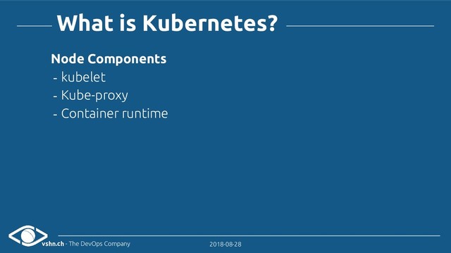 vshn.ch - The DevOps Company 2018-08-28
What is Kubernetes?
Node Components
- kubelet
- Kube-proxy
- Container runtime
