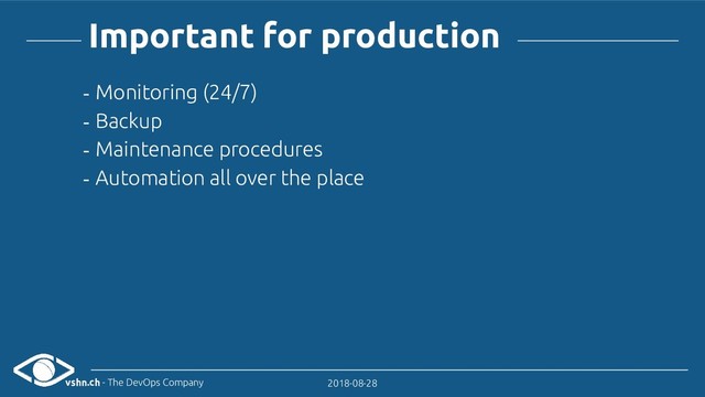 vshn.ch - The DevOps Company 2018-08-28
Important for production
- Monitoring (24/7)
- Backup
- Maintenance procedures
- Automation all over the place
