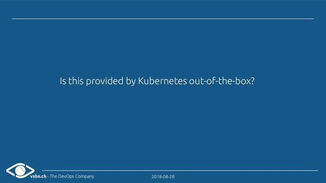 vshn.ch - The DevOps Company 2018-08-28
Is this provided by Kubernetes out-of-the-box?
