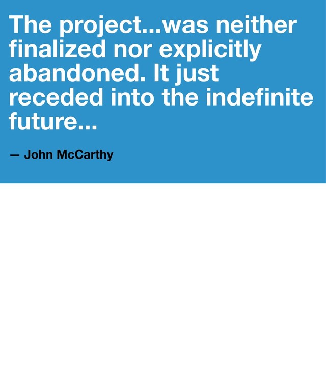 The project...was neither
ﬁnalized nor explicitly
abandoned. It just
receded into the indeﬁnite
future...
— John McCarthy
