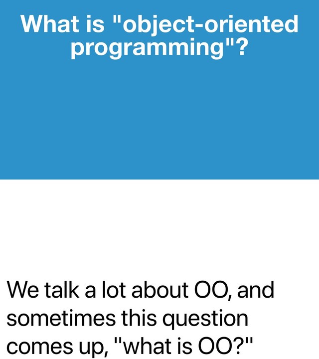 We talk a lot about OO, and
sometimes this question
comes up, "what is OO?"
What is "object-oriented
programming"?
