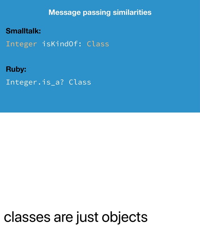 classes are just objects
Message passing similarities
Smalltalk:
Integer isKindOf: Class
Ruby:
Integer.is_a? Class
