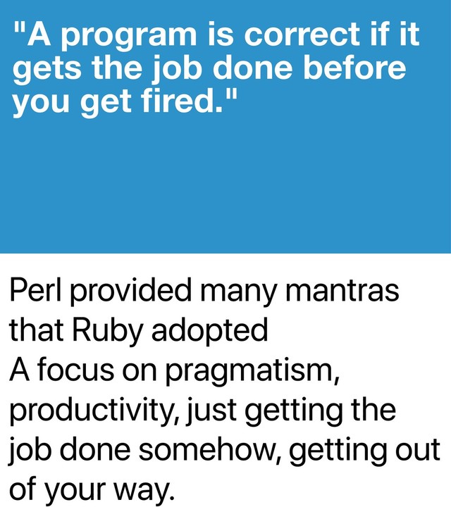 Perl provided many mantras
that Ruby adopted
A focus on pragmatism,
productivity, just getting the
job done somehow, getting out
of your way.
"A program is correct if it
gets the job done before
you get ﬁred."
