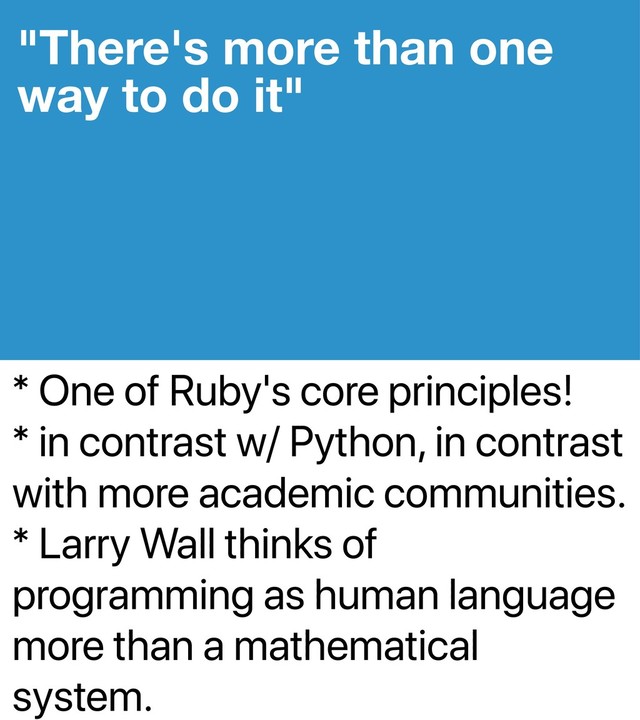 * One of Ruby's core principles!
* in contrast w/ Python, in contrast
with more academic communities.
* Larry Wall thinks of
programming as human language
more than a mathematical
system.
"There's more than one
way to do it"
