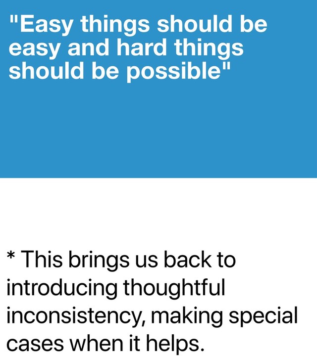 * This brings us back to
introducing thoughtful
inconsistency, making special
cases when it helps.
"Easy things should be
easy and hard things
should be possible"
