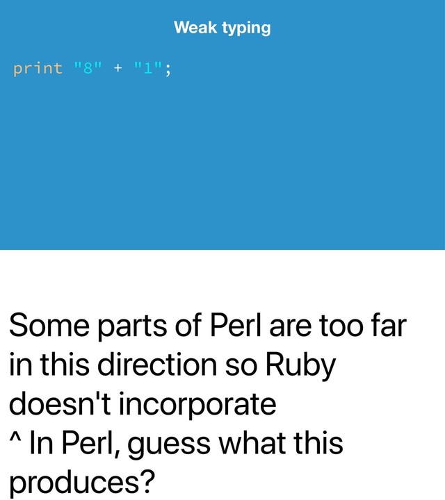 Some parts of Perl are too far
in this direction so Ruby
doesn't incorporate
^ In Perl, guess what this
produces?
Weak typing
print "8" + "1";
