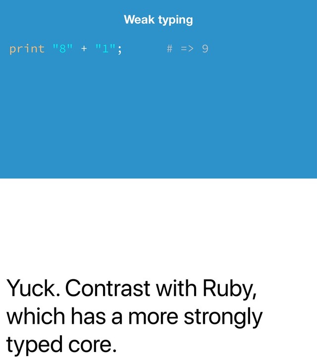 Yuck. Contrast with Ruby,
which has a more strongly
typed core.
Weak typing
print "8" + "1"; # => 9

