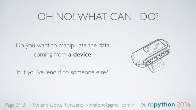 OH NO!! WHAT CAN I DO?
Do you want to manipulate the data
coming from a device 
… 
but you’ve lend it to someone else?
Stefano Cotta Ramusino 
Page 3/10
