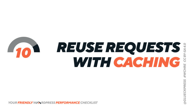 YOUR FRIENDLY W RDPRESS PERFORMANCE CHECKLIST
@GLUECKPRESS #WCHRE CC BY-SA 4.0
REUSE REQUESTS
WITH CACHING
10
