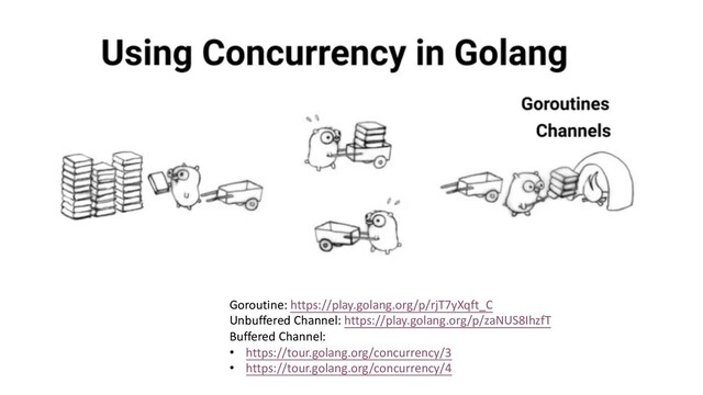 Goroutine: https://play.golang.org/p/rjT7yXqft_C
Unbuffered Channel: https://play.golang.org/p/zaNUS8IhzfT
Buffered Channel:
• https://tour.golang.org/concurrency/3
• https://tour.golang.org/concurrency/4

