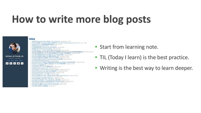 How to write more blog posts
• Start from learning note.
• TIL (Today I learn) is the best practice.
• Writing is the best way to learn deeper.
