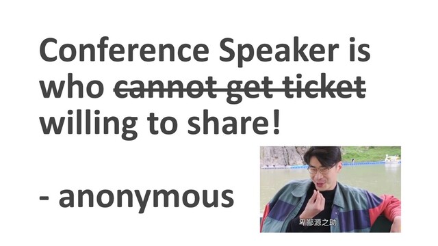 Conference Speaker is
who cannot get ticket
willing to share!
- anonymous
