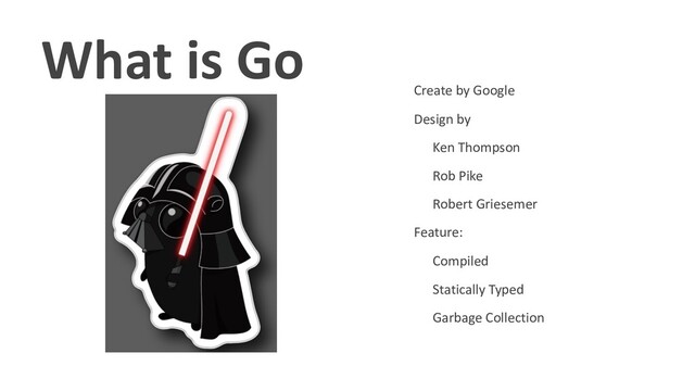 What is Go
• Create by Google
• Design by
• Ken Thompson
• Rob Pike
• Robert Griesemer
• Feature:
• Compiled
• Statically Typed
• Garbage Collection
