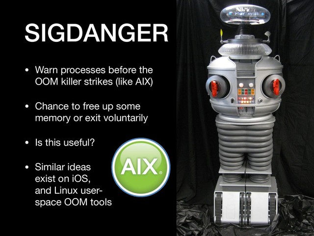 SIGDANGER
• Warn processes before the
OOM killer strikes (like AIX)

• Chance to free up some
memory or exit voluntarily

• Is this useful?

• Similar ideas 
exist on iOS, 
and Linux user- 
space OOM tools
