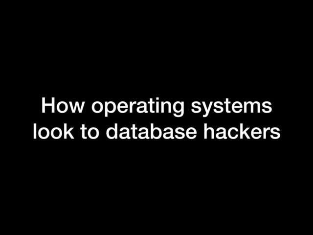 How operating systems
look to database hackers
