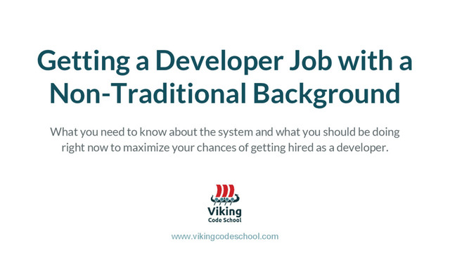 Getting a Developer Job with a
Non-Traditional Background
www.vikingcodeschool.com
What you need to know about the system and what you should be doing
right now to maximize your chances of getting hired as a developer.
