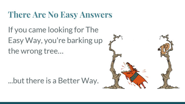 There Are No Easy Answers
If you came looking for The
Easy Way, you're barking up
the wrong tree…
...but there is a Better Way.
