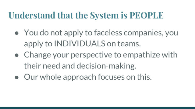 Understand that the System is PEOPLE
● You do not apply to faceless companies, you
apply to INDIVIDUALS on teams.
● Change your perspective to empathize with
their need and decision-making.
● Our whole approach focuses on this.
