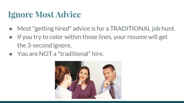 Ignore Most Advice
● Most "getting hired" advice is for a TRADITIONAL job hunt.
● If you try to color within those lines, your resume will get
the 3-second ignore.
● You are NOT a "traditional" hire.
