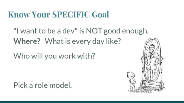 Know Your SPECIFIC Goal
"I want to be a dev" is NOT good enough.
Where? What is every day like?
Who will you work with?
Pick a role model.
