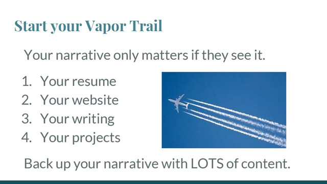 Your narrative only matters if they see it.
1. Your resume
2. Your website
3. Your writing
4. Your projects
Back up your narrative with LOTS of content.
Start your Vapor Trail

