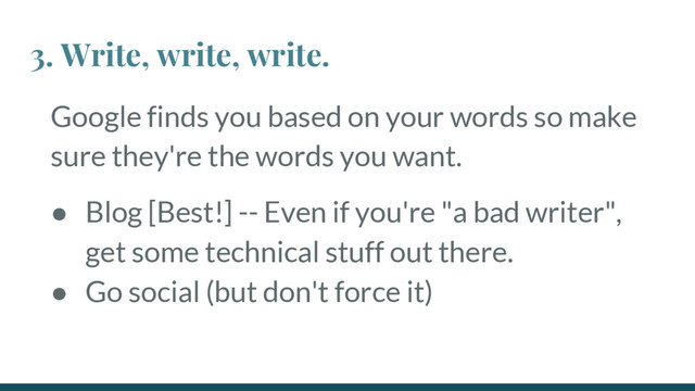 Google finds you based on your words so make
sure they're the words you want.
● Blog [Best!] -- Even if you're "a bad writer",
get some technical stuff out there.
● Go social (but don't force it)
3. Write, write, write.
