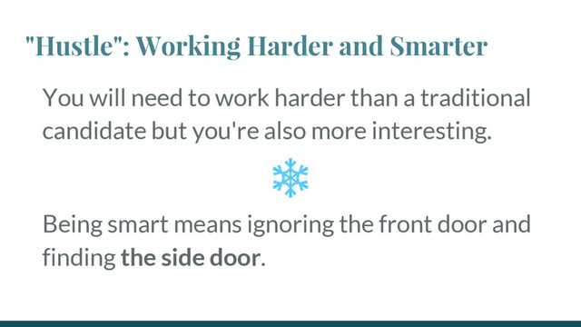 "Hustle": Working Harder and Smarter
You will need to work harder than a traditional
candidate but you're also more interesting.
Being smart means ignoring the front door and
finding the side door.

