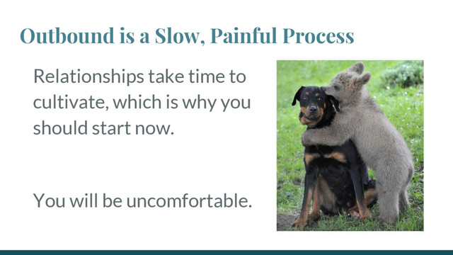 Outbound is a Slow, Painful Process
Relationships take time to
cultivate, which is why you
should start now.
You will be uncomfortable.
