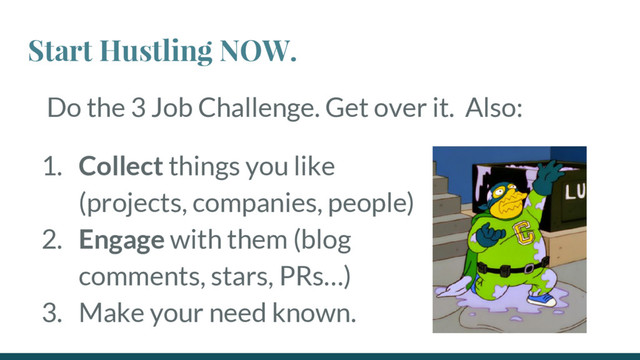 Do the 3 Job Challenge. Get over it. Also:
Start Hustling NOW.
1. Collect things you like
(projects, companies, people)
2. Engage with them (blog
comments, stars, PRs…)
3. Make your need known.
