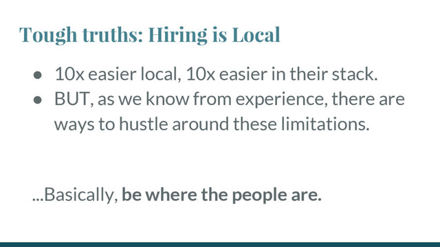 Tough truths: Hiring is Local
● 10x easier local, 10x easier in their stack.
● BUT, as we know from experience, there are
ways to hustle around these limitations.
...Basically, be where the people are.
