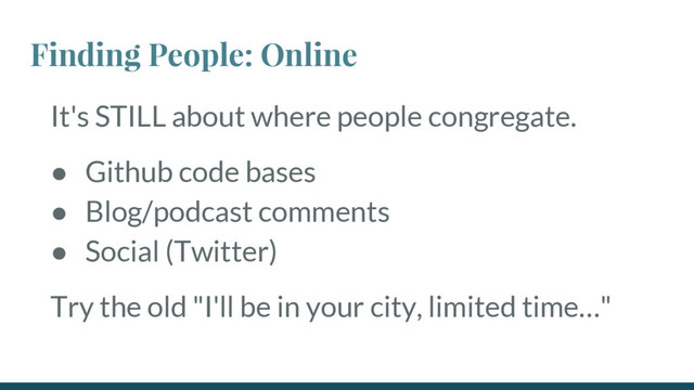 Finding People: Online
It's STILL about where people congregate.
● Github code bases
● Blog/podcast comments
● Social (Twitter)
Try the old "I'll be in your city, limited time…"
