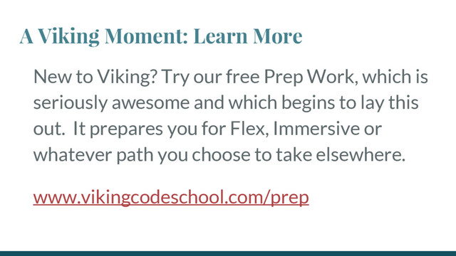 New to Viking? Try our free Prep Work, which is
seriously awesome and which begins to lay this
out. It prepares you for Flex, Immersive or
whatever path you choose to take elsewhere.
A Viking Moment: Learn More
www.vikingcodeschool.com/prep
