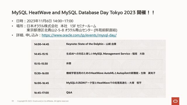 MySQL HeatWave and MySQL Database Day Tokyo 2023 開催︕︕
• ⽇時︓2023年11⽉6⽇ 14:00−17:00
• 場所︓⽇本オラクル株式会社 本社 13F セミナールーム
東京都港区北⻘⼭2-5-8 オラクル⻘⼭センター (外苑前駅直結)
• 詳細、申し込み︓https://www.oracle.com/jp/events/mysql-day/
Copyright © 2023, Oracle and/or its affiliates. All rights reserved.
39
