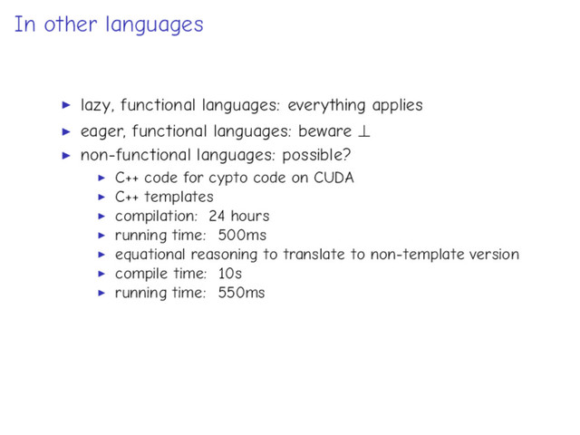 In other languages
lazy, functional languages: everything applies
eager, functional languages: beware ⊥
non-functional languages: possible?
C++ code for cypto code on CUDA
C++ templates
compilation: 24 hours
running time: 500ms
equational reasoning to translate to non-template version
compile time: 10s
running time: 550ms
