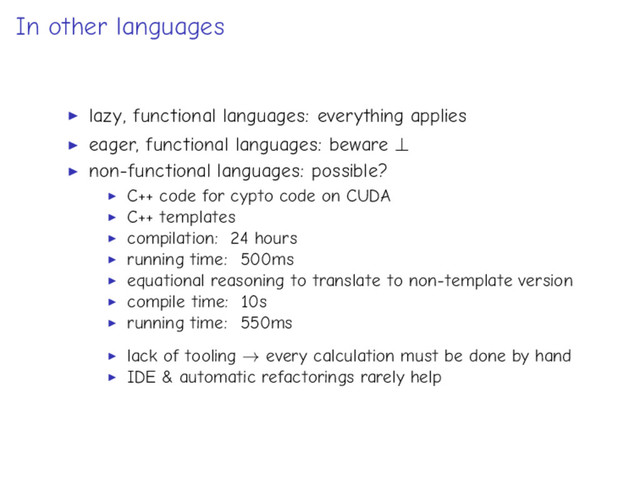 In other languages
lazy, functional languages: everything applies
eager, functional languages: beware ⊥
non-functional languages: possible?
C++ code for cypto code on CUDA
C++ templates
compilation: 24 hours
running time: 500ms
equational reasoning to translate to non-template version
compile time: 10s
running time: 550ms
lack of tooling → every calculation must be done by hand
IDE & automatic refactorings rarely help
