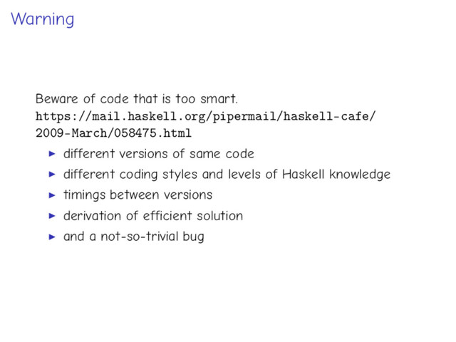 Warning
Beware of code that is too smart.
https://mail.haskell.org/pipermail/haskell-cafe/
2009-March/058475.html
different versions of same code
different coding styles and levels of Haskell knowledge
timings between versions
derivation of efficient solution
and a not-so-trivial bug
