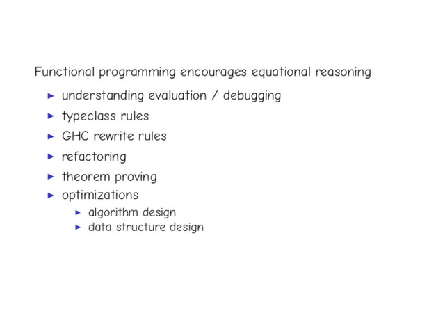 Functional programming encourages equational reasoning
understanding evaluation / debugging
typeclass rules
GHC rewrite rules
refactoring
theorem proving
optimizations
algorithm design
data structure design
