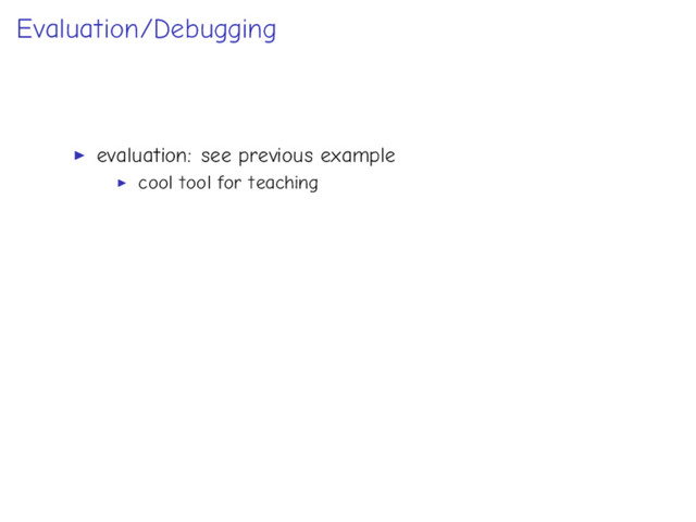 Evaluation/Debugging
evaluation: see previous example
cool tool for teaching

