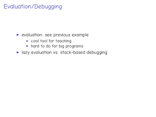 Evaluation/Debugging
evaluation: see previous example
cool tool for teaching
hard to do for big programs
lazy evaluation vs. stack-based debugging
