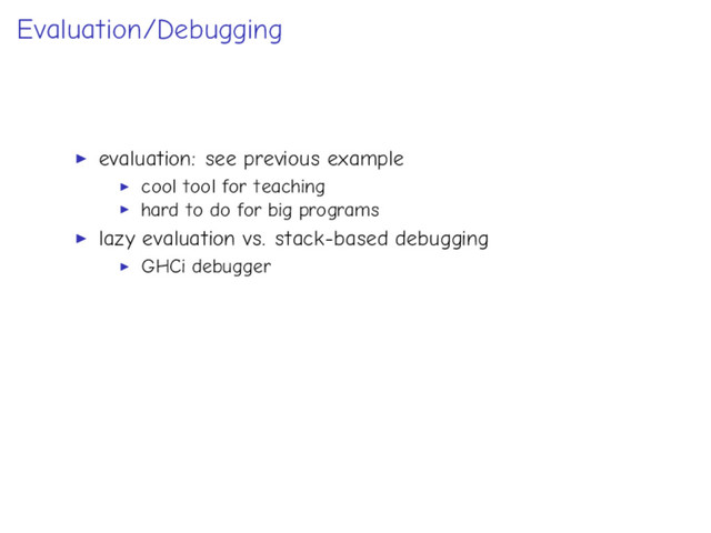 Evaluation/Debugging
evaluation: see previous example
cool tool for teaching
hard to do for big programs
lazy evaluation vs. stack-based debugging
GHCi debugger
