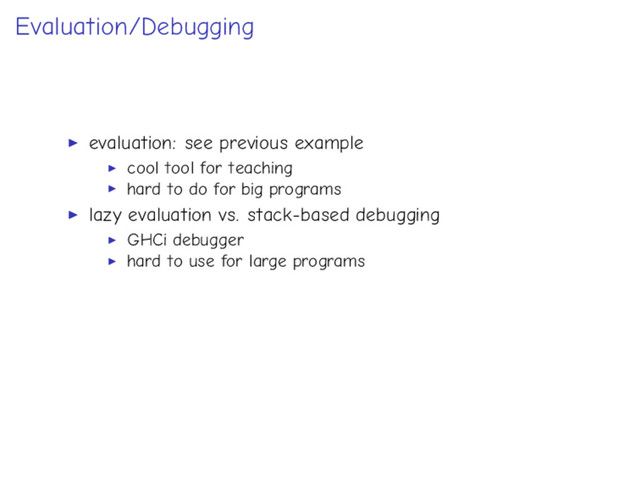 Evaluation/Debugging
evaluation: see previous example
cool tool for teaching
hard to do for big programs
lazy evaluation vs. stack-based debugging
GHCi debugger
hard to use for large programs
